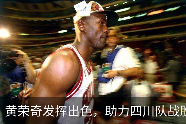 黄荣奇发挥出色，助力四川队战胜天津队